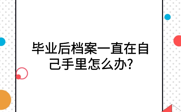 毕业后档案一直在自己手里怎么办?超级实用的档案激活方法