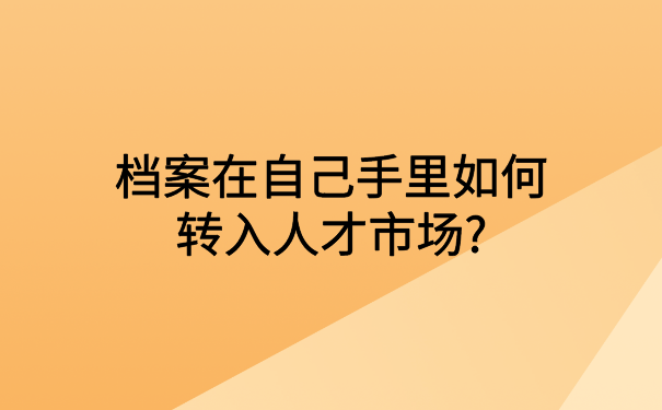 档案在自己手里如何转入人才市场?你不知道的档案存放知识