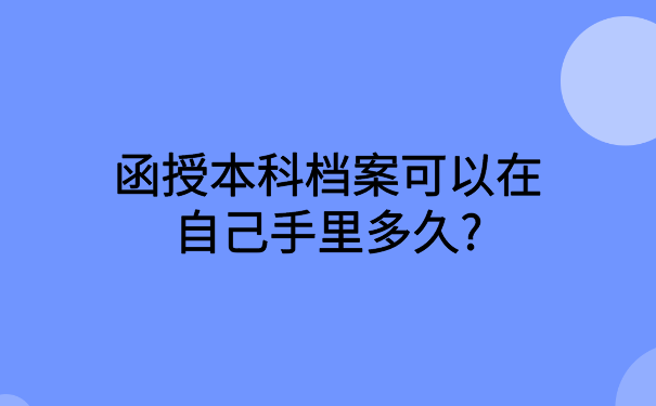 函授本科档案可以在自己手里多久?看完文章你就知道怎么做了