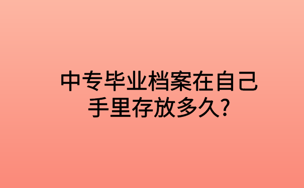 中专毕业档案在自己手里存放多久?答案都在文章里了