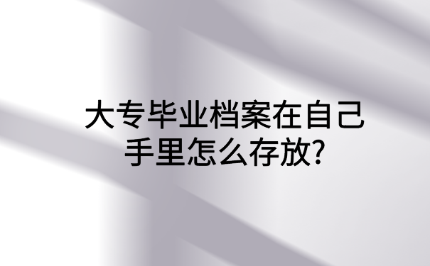 大专毕业档案在自己手里怎么存放?存放档案必备知识