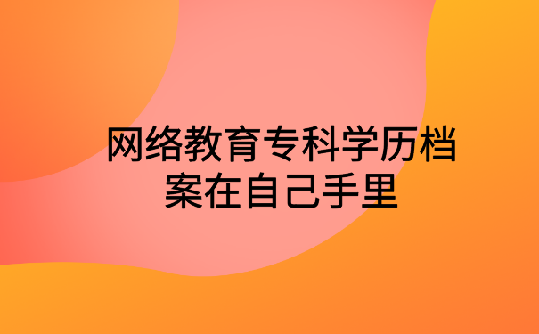 网络教育专科学历档案在自己手里怎么办?文章里有你想要知道的答案