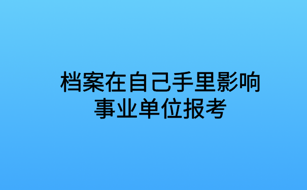 档案在自己手里影响事业单位报考吗？解决方法在文章里