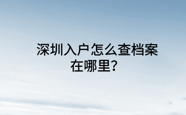 深圳入户怎么查档案在哪里？不知道怎么查询的小伙伴快看过来