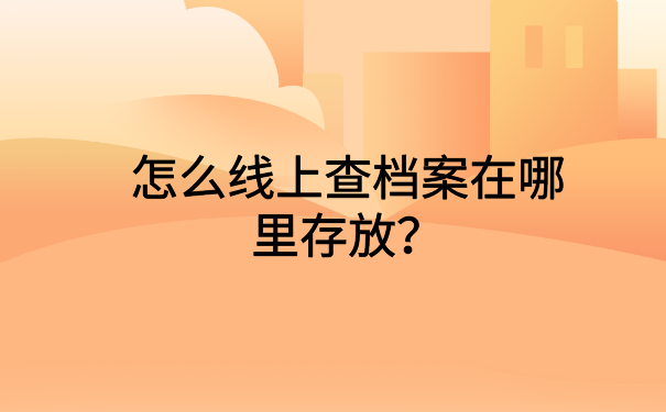 怎么线上查档案在哪里存放?快来文章里一探究竟