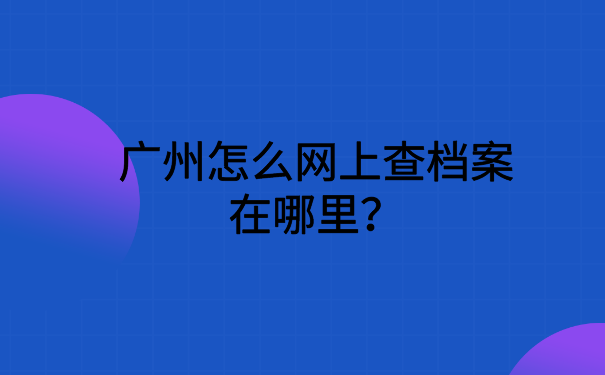 广州怎么网上查档案在哪里？点击进入文章了解详情