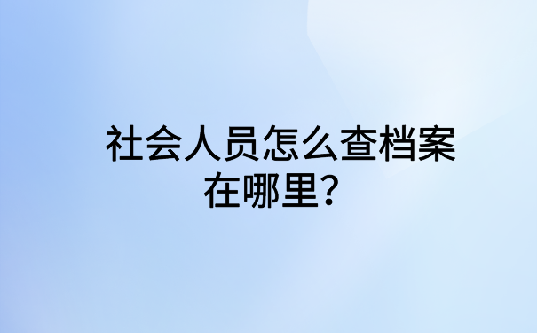 社会人员怎么查档案在哪里?高效率档案查询方法在这里