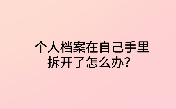 个人档案在自己手里拆开了怎么办？文章里有解决办法
