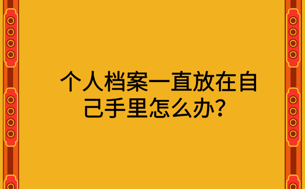 个人档案一直放在自己手里怎么办？具体解决方案在这里了