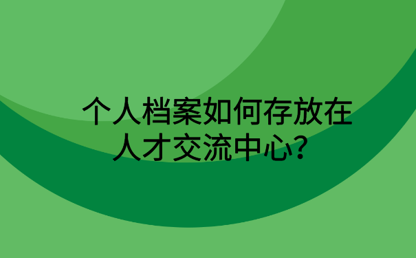 个人档案如何存放在人才交流中心?阅读本文了解详情