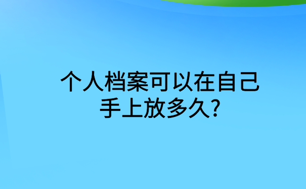 个人档案可以在自己手上放多久?你想知道的都在文章里了