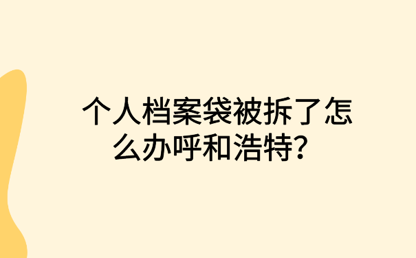 呼和浩特个人档案袋被拆了怎么办？文章里有解决办法