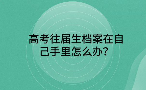 高考往届生档案在自己手里怎么办?文章里有你想要的答案