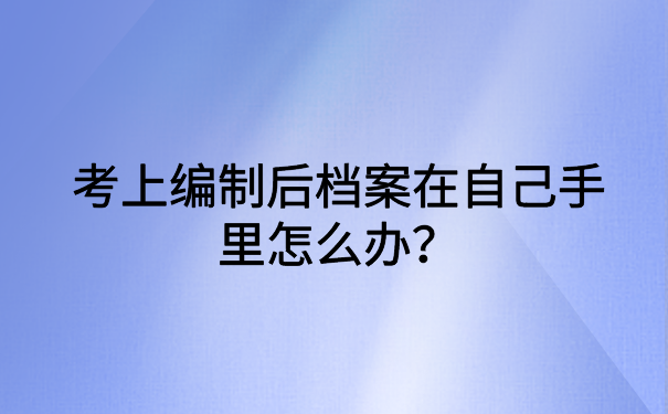 考上编制后档案在自己手里怎么办？不存放的后果很严重