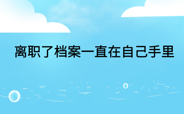 离职了档案一直在自己手里，像这样托管才是正确的方式