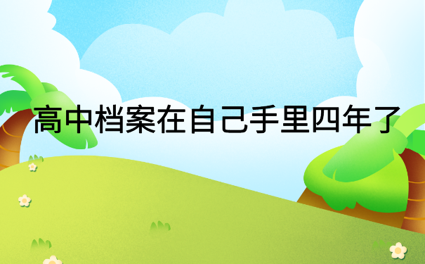 高中档案在自己手里四年了，快试试这个存放方法