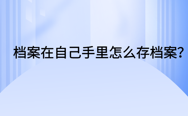 档案在自己手里怎么存档案？原来档案存放也很简单