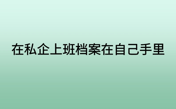 在私企上班档案在自己手里,这个办法最方便处理档案