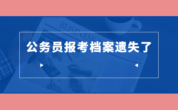 报考公务员档案丢失了怎么补办？小编带大家来了解情况