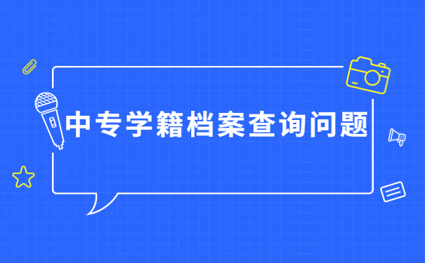 中专学籍档案去哪里了怎么查询的到？手把手教你解决办法