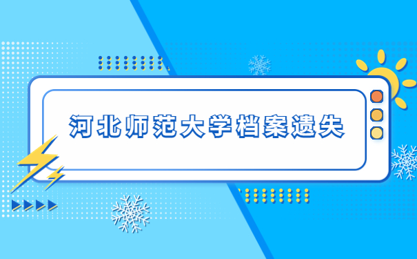 河北师范大学档案遗失了怎么办?想知道解决办法的同学可以看这里!