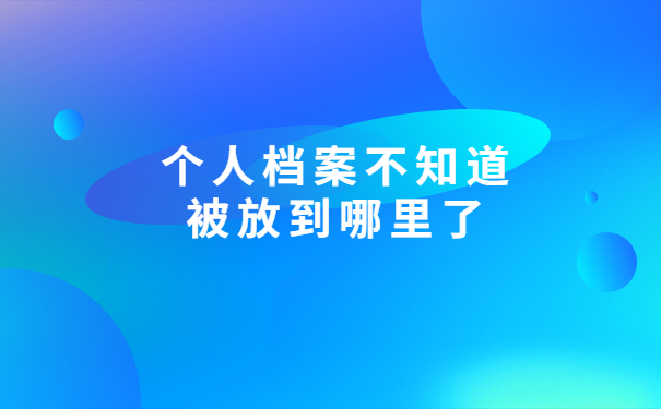 个人档案不知道放在哪里了怎么查？超详细的讲解流程