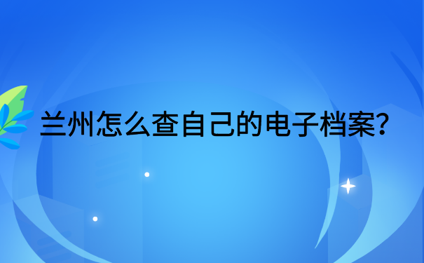 兰州怎么查自己的电子档案?了解档案查询详情
