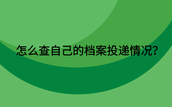 怎么查自己的档案投递情况？一起来了解一下吧！