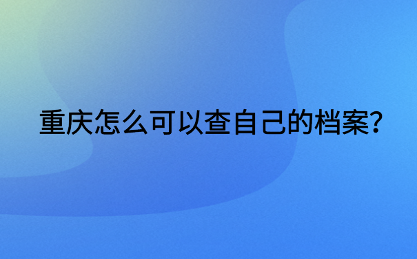 重庆怎么可以查自己的档案？你想知道的都在这里了