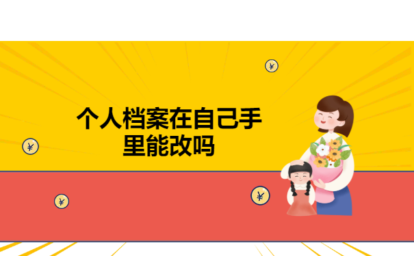个人档案在自己手里能改吗？千万别让档案放在自己手中！