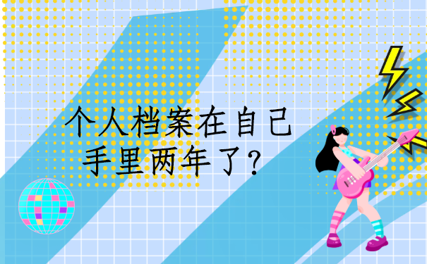 个人档案在自己手里两年了怎么办？这招就能帮你解决