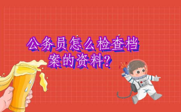公务员怎么检查档案的资料？检查好档案才能顺利通过政审