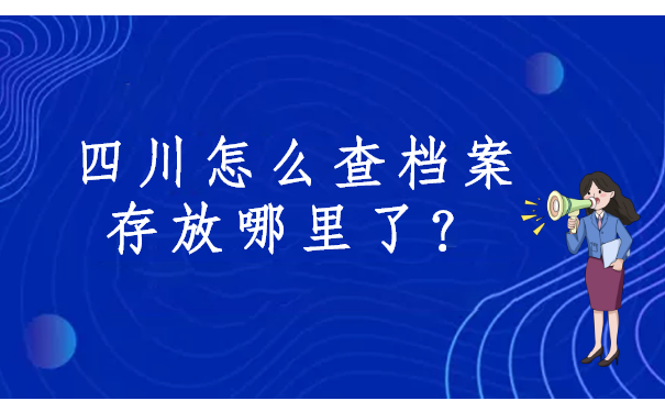四川怎么查档案存放哪里了？四川的小伙伴看过来