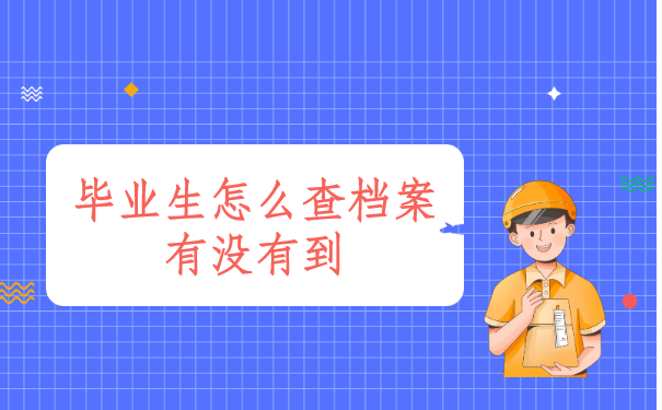 毕业生怎么查档案有没有到？这篇文章为你提供专业建议