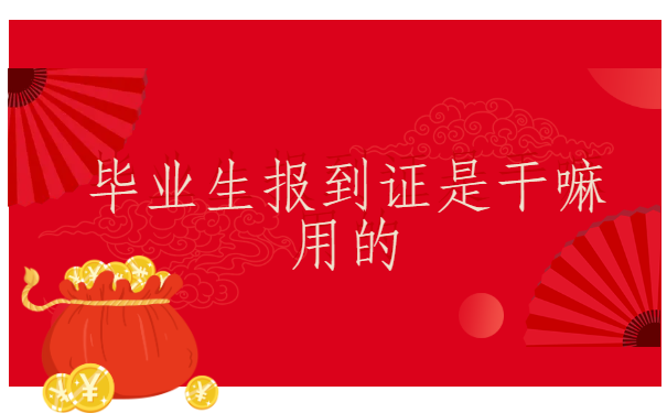 报到证冷知识免费科普:毕业生报到证是干嘛用的?
