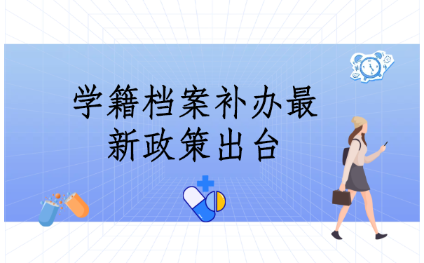 学籍档案补办最新政策出台,这篇文章全方面为你分析