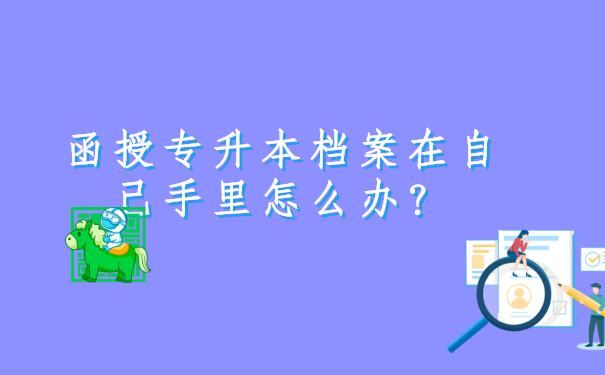 函授专升本档案在自己手里怎么办？最好像这样激活档案