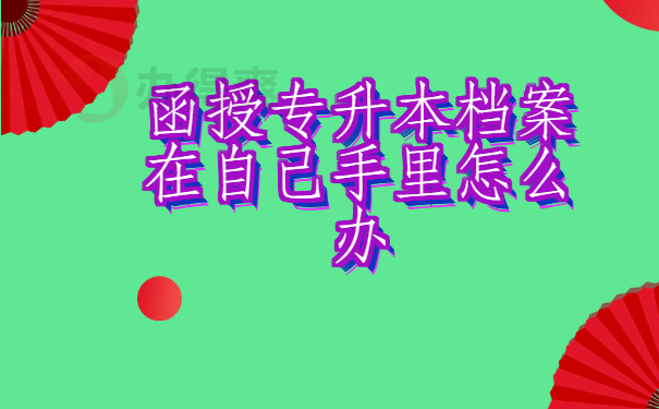 函授专升本档案在自己手里怎么办，原来是这样解决的？