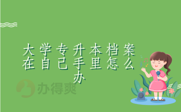 大学专升本档案在自己手里怎么办 大学专升本档案在自己手里怎么办,正确解决方法在这里