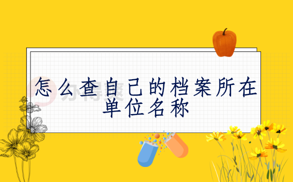 怎么查自己的档案所在单位名称 怎么查自己的档案所在单位名称,一定要试试这三种方法