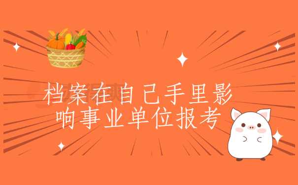 档案在自己手里影响事业单位报考吗？想要顺利考试一定要看这篇