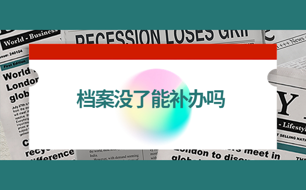 工作多年发现档案没了怎么补办？来看看小编是怎么说的吧