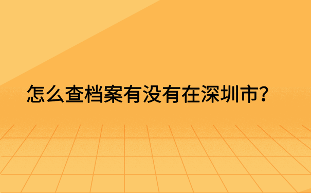 怎么查档案有没有在深圳市?看完文章你就知道了