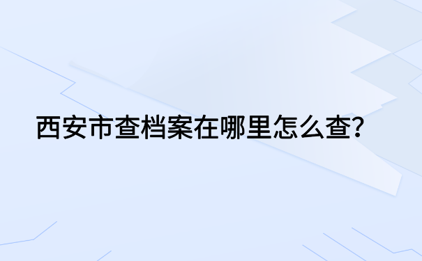 西安市查档案在哪里怎么查?快试试从这些地方查一查吧!