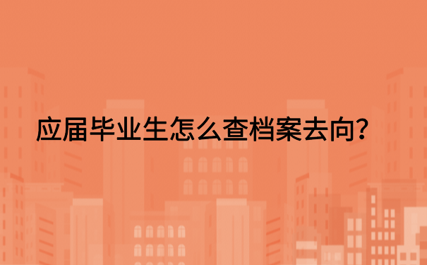 应届毕业生怎么查档案去向?详细档案查询方法大汇总