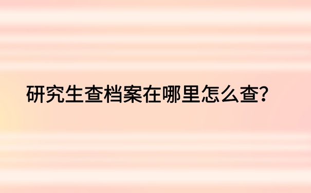 研究生查档案在哪里怎么查?点击文章查看详细内容