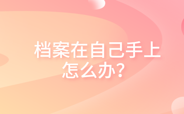 自己的档案在自己手上怎么办？快把档案存放到这三个地方