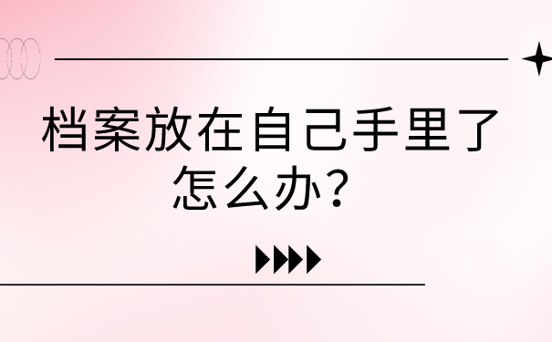 自己的档案在自己手上怎么办？快把档案存放到这三个地方