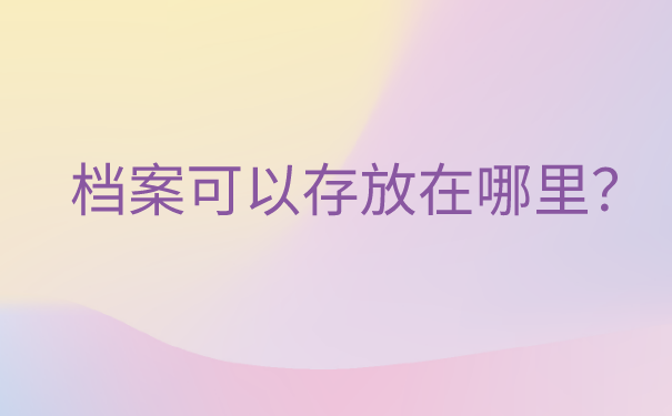 自己的档案在自己手上怎么办？快把档案存放到这三个地方