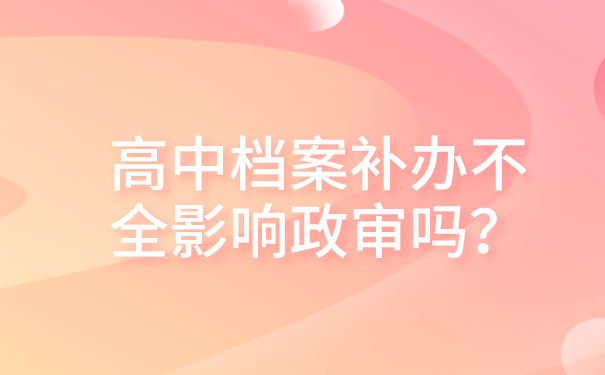 高中档案补办不全影响政审吗？快来了解档案与政审之间的关系